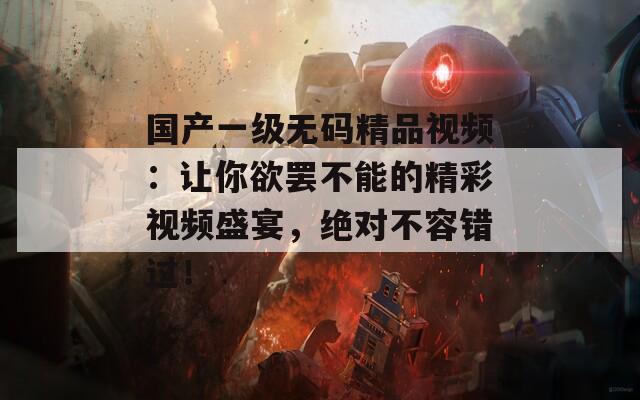 国产一级无码精品视频：让你欲罢不能的精彩视频盛宴，绝对不容错过！