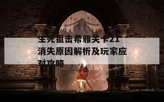 生死狙击希雅关卡21消失原因解析及玩家应对攻略