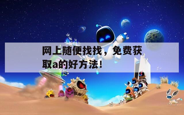网上随便找找，免费获取a的好方法！