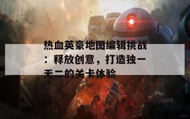 热血英豪地图编辑挑战：释放创意，打造独一无二的关卡体验