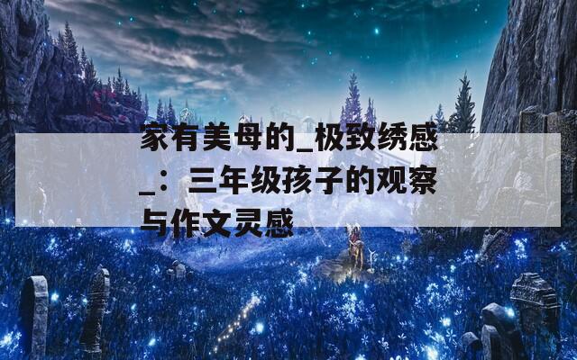 家有美母的_极致绣感_：三年级孩子的观察与作文灵感
