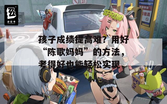 孩子成绩提高难？用好“陈歌妈妈”的方法，考得好也能轻松实现