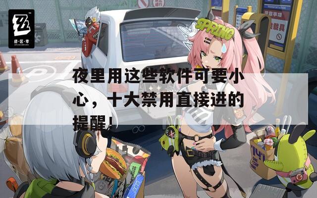 夜里用这些软件可要小心，十大禁用直接进的提醒！