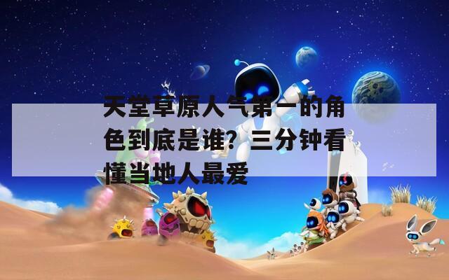 天堂草原人气第一的角色到底是谁？三分钟看懂当地人最爱