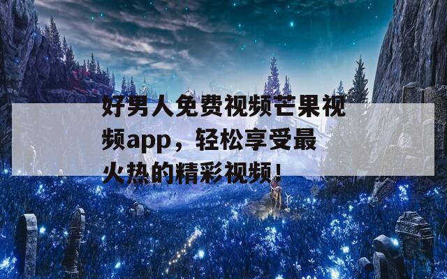 好男人免费视频芒果视频app，轻松享受最火热的精彩视频！