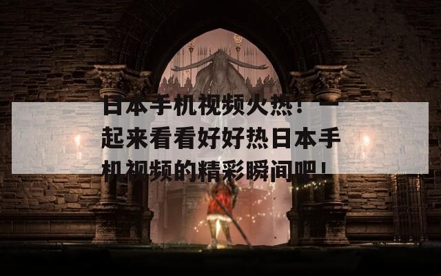 日本手机视频火热！一起来看看好好热日本手机视频的精彩瞬间吧！