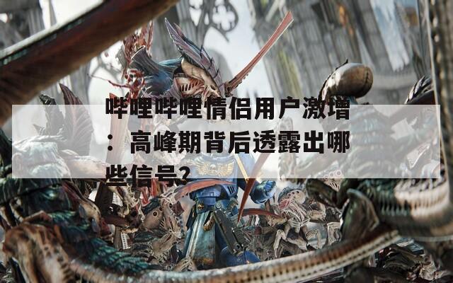哔哩哔哩情侣用户激增：高峰期背后透露出哪些信号？