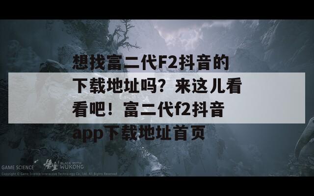 想找富二代F2抖音的下载地址吗？来这儿看看吧！富二代f2抖音app下载地址首页