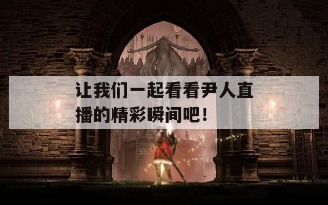 让我们一起看看尹人直播的精彩瞬间吧！