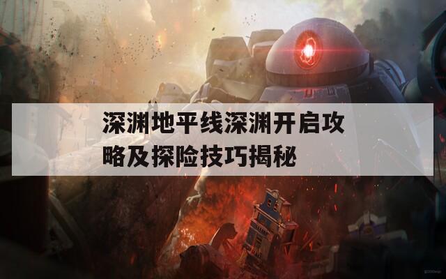 深渊地平线深渊开启攻略及探险技巧揭秘