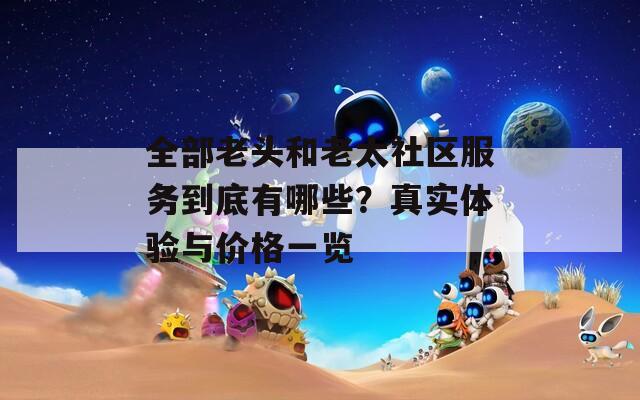 全部老头和老太社区服务到底有哪些？真实体验与价格一览
