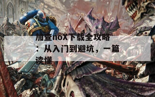 加查noX下载全攻略：从入门到避坑，一篇读懂
