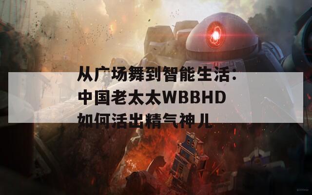 从广场舞到智能生活：中国老太太WBBHD如何活出精气神儿