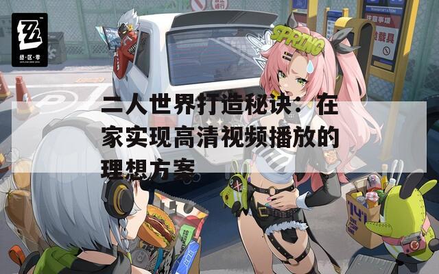 二人世界打造秘诀：在家实现高清视频播放的理想方案