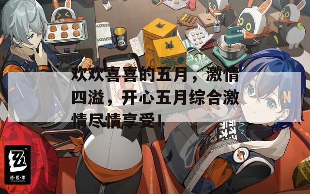 欢欢喜喜的五月，激情四溢，开心五月综合激情尽情享受！