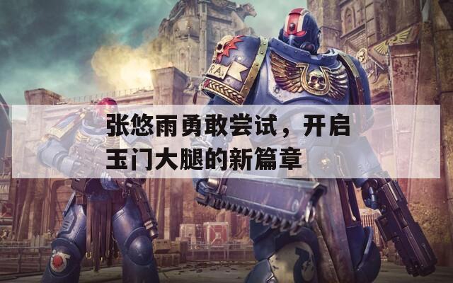 张悠雨勇敢尝试，开启玉门大腿的新篇章