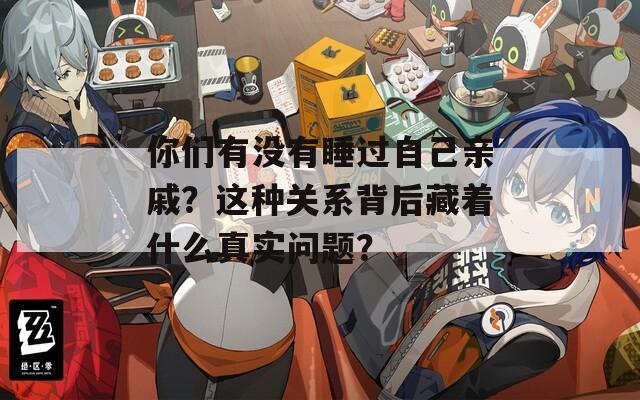 你们有没有睡过自己亲戚？这种关系背后藏着什么真实问题？