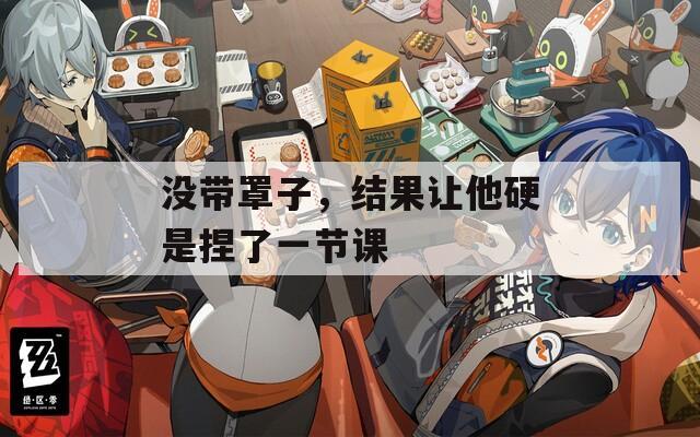 没带罩子，结果让他硬是捏了一节课