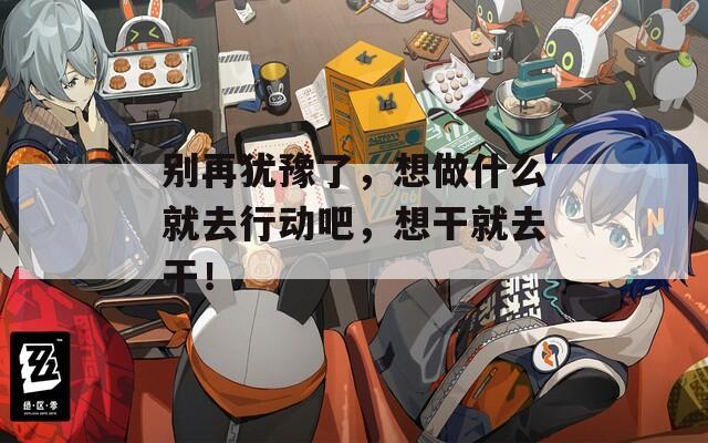 别再犹豫了，想做什么就去行动吧，想干就去干！