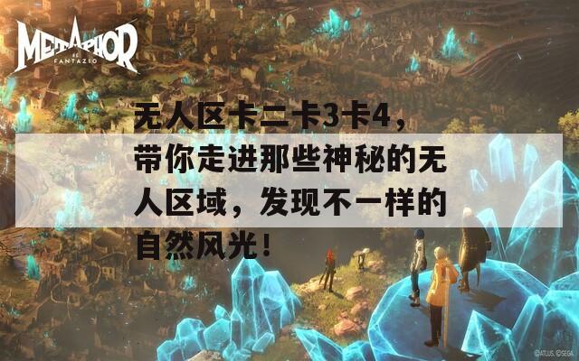 无人区卡二卡3卡4，带你走进那些神秘的无人区域，发现不一样的自然风光！