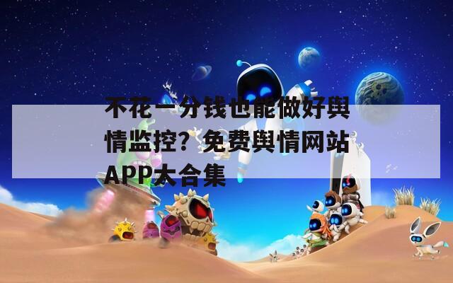 不花一分钱也能做好舆情监控？免费舆情网站APP大合集