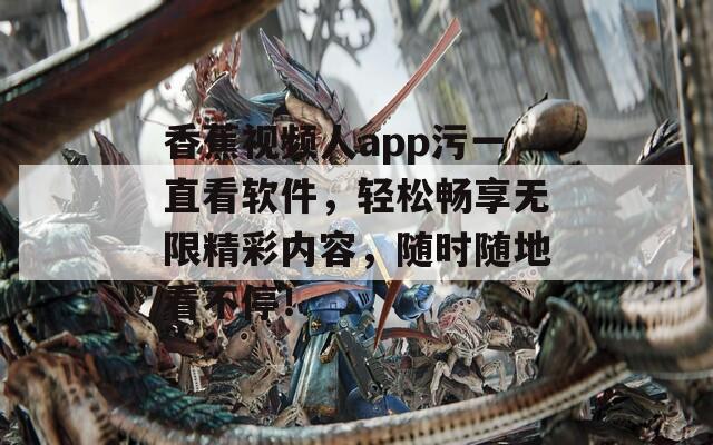 香蕉视频人app污一直看软件，轻松畅享无限精彩内容，随时随地看不停！
