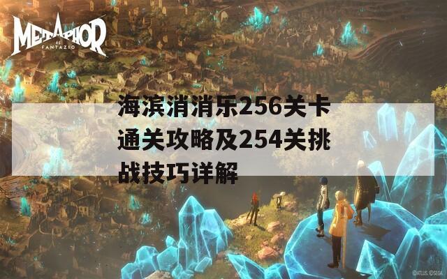 海滨消消乐256关卡通关攻略及254关挑战技巧详解