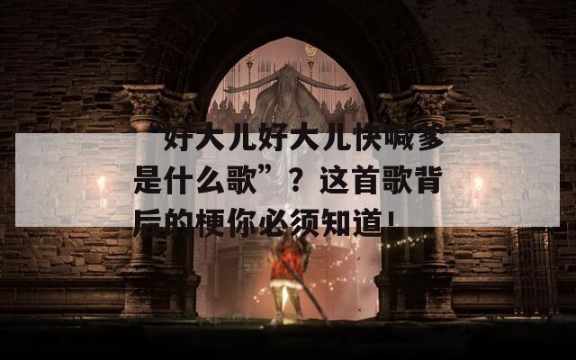 “好大儿好大儿快喊爹是什么歌”？这首歌背后的梗你必须知道！