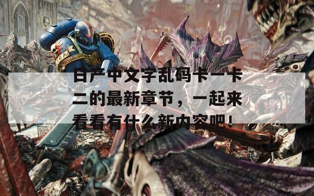 日产中文字乱码卡一卡二的最新章节，一起来看看有什么新内容吧！