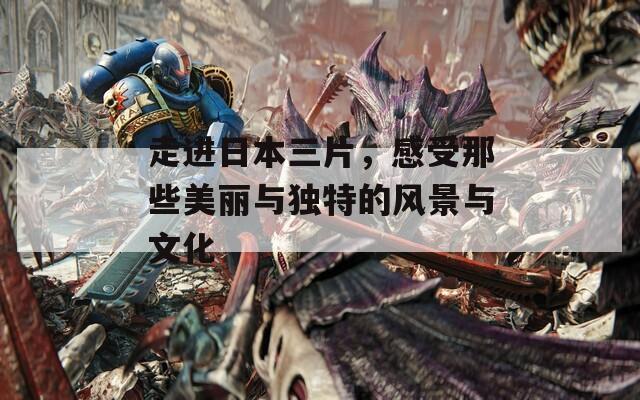 走进日本三片，感受那些美丽与独特的风景与文化