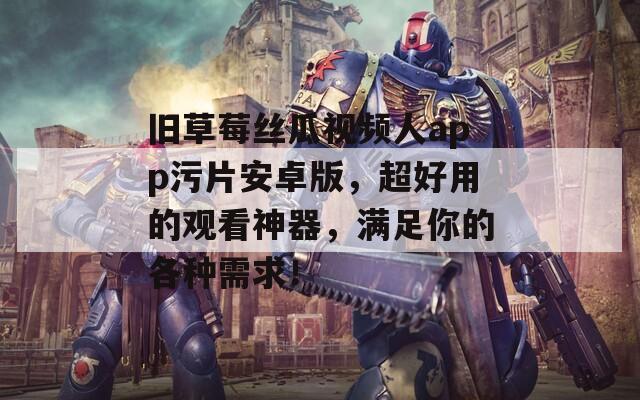 旧草莓丝瓜视频人app污片安卓版，超好用的观看神器，满足你的各种需求！