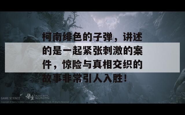 柯南绯色的子弹，讲述的是一起紧张刺激的案件，惊险与真相交织的故事非常引人入胜！