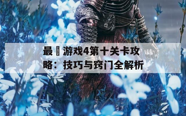 最囧游戏4第十关卡攻略：技巧与窍门全解析