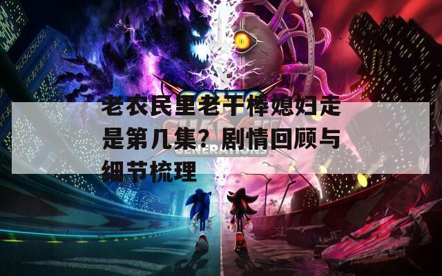 老农民里老干棒媳妇走是第几集？剧情回顾与细节梳理