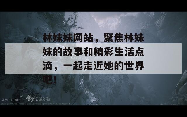 林妹妹网站，聚焦林妹妹的故事和精彩生活点滴，一起走近她的世界吧！