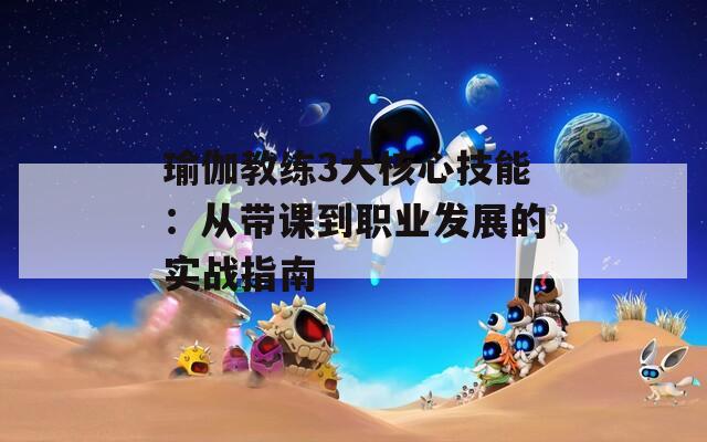 瑜伽教练3大核心技能：从带课到职业发展的实战指南
