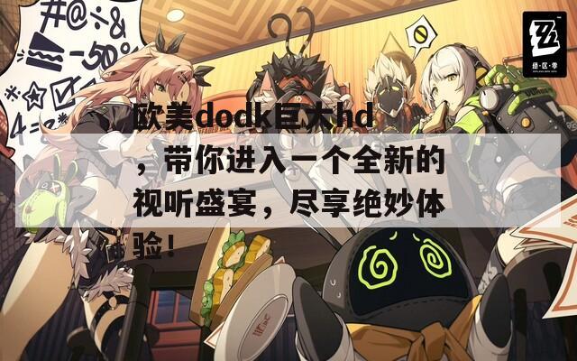 欧美dodk巨大hd，带你进入一个全新的视听盛宴，尽享绝妙体验！