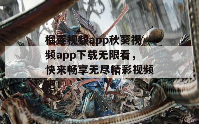 榴莲视频app秋葵视频app下载无限看，快来畅享无尽精彩视频吧！