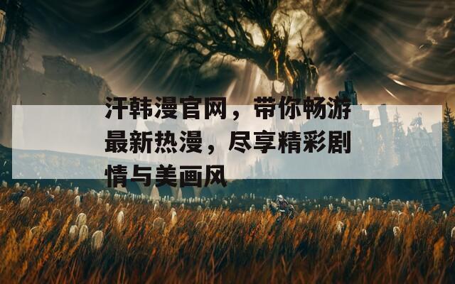 汗韩漫官网，带你畅游最新热漫，尽享精彩剧情与美画风