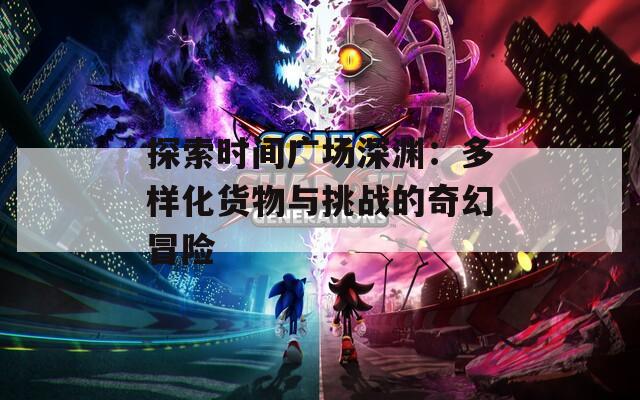 探索时间广场深渊：多样化货物与挑战的奇幻冒险