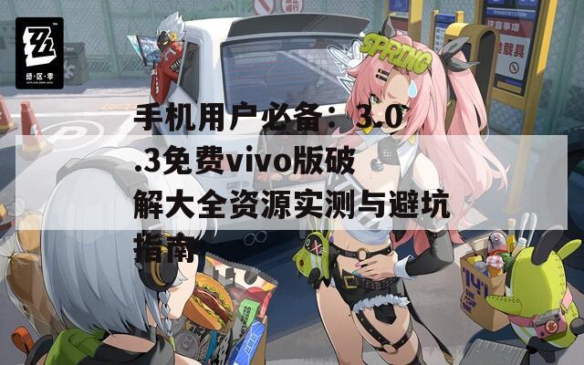 手机用户必备：3.0.3免费vivo版破解大全资源实测与避坑指南