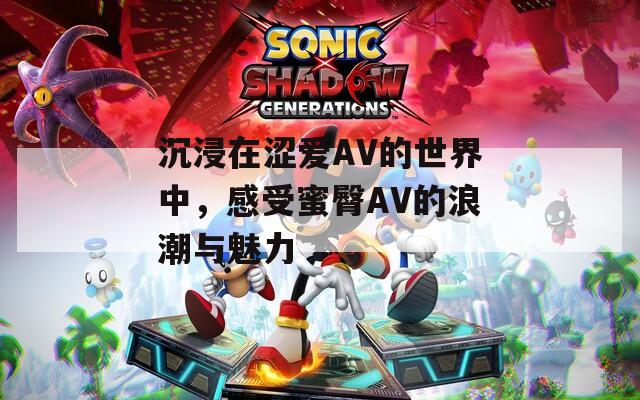 沉浸在涩爱AV的世界中，感受蜜臀AV的浪潮与魅力