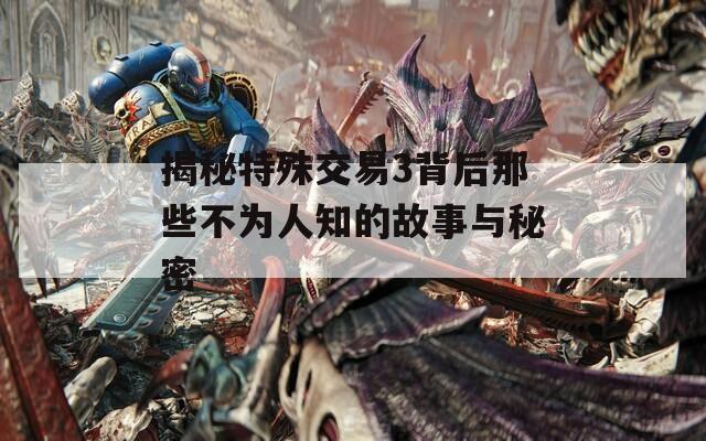 揭秘特殊交易3背后那些不为人知的故事与秘密
