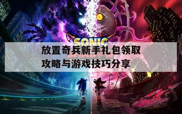 放置奇兵新手礼包领取攻略与游戏技巧分享