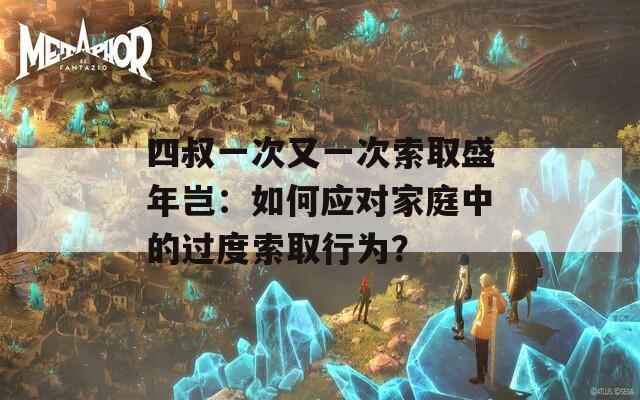 四叔一次又一次索取盛年岂：如何应对家庭中的过度索取行为？