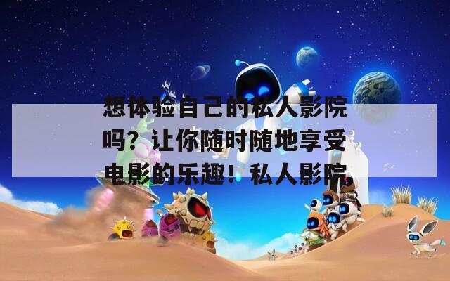 想体验自己的私人影院吗？让你随时随地享受电影的乐趣！私人影院