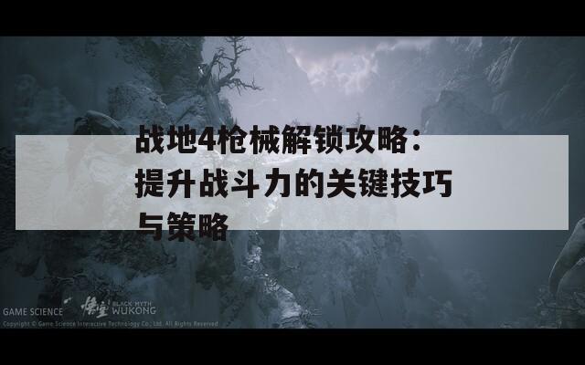 战地4枪械解锁攻略：提升战斗力的关键技巧与策略