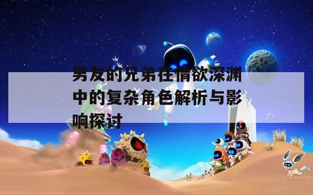 男友的兄弟在情欲深渊中的复杂角色解析与影响探讨