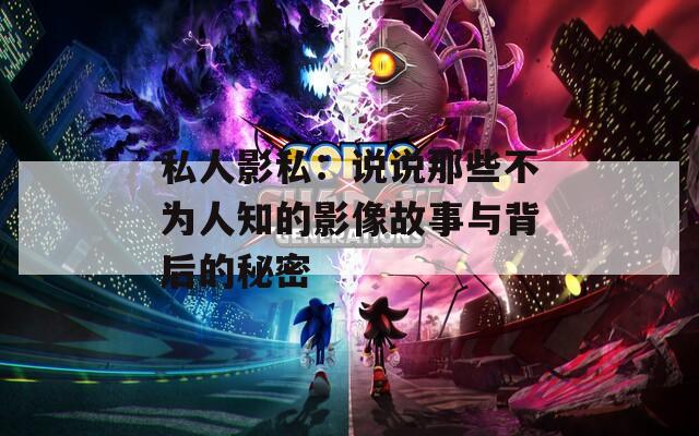 私人影私：说说那些不为人知的影像故事与背后的秘密