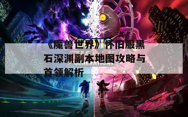 《魔兽世界》怀旧服黑石深渊副本地图攻略与首领解析